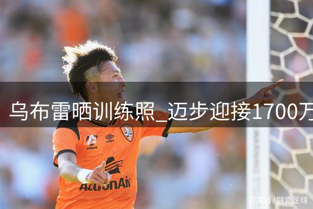 乌布雷晒训练照 迈步迎接1700万新约